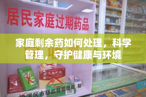 威海家庭剩余药如何处理，科学管理，守护健康与环境