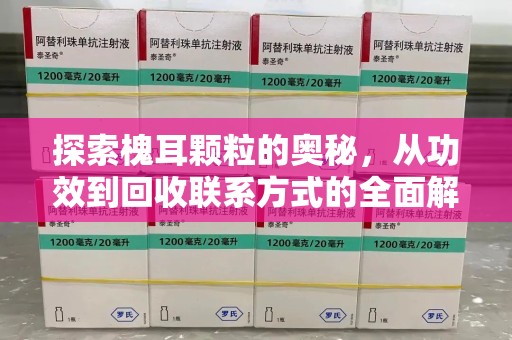 威海探索槐耳颗粒的奥秘，从功效到回收联系方式的全面解析