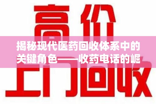 威海揭秘现代医药回收体系中的关键角色——收药电话的崛起与挑战
