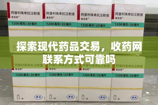 威海探索现代药品交易，收药网联系方式可靠吗