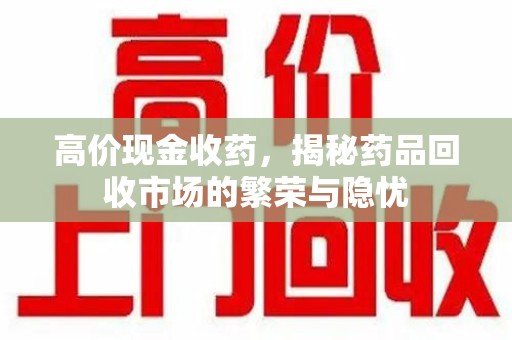 威海高价现金收药，揭秘药品回收市场的繁荣与隐忧