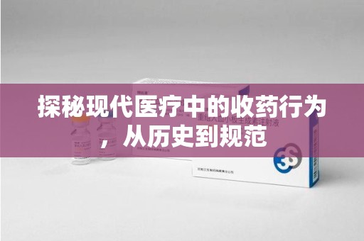 威海探秘现代医疗中的收药行为，从历史到规范