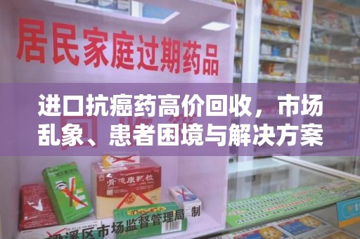 威海进口抗癌药高价回收，市场乱象、患者困境与解决方案