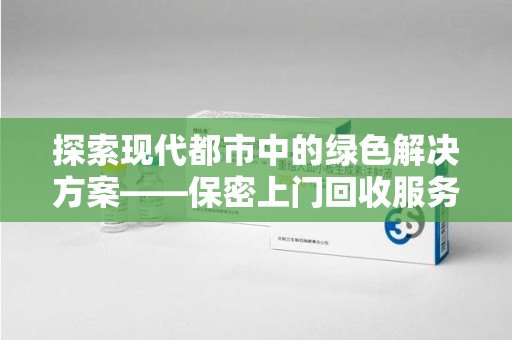 威海探索现代都市中的绿色解决方案——保密上门回收服务引领环保新潮流