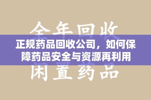威海正规药品回收公司，如何保障药品安全与资源再利用