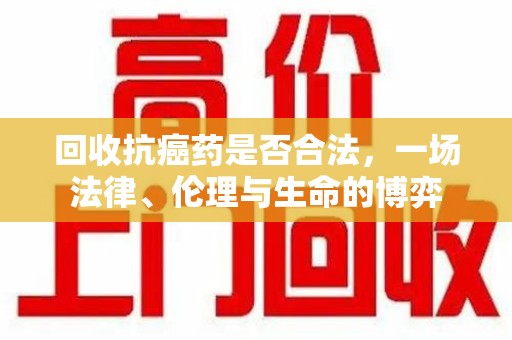 威海回收抗癌药是否合法，一场法律、伦理与生命的博弈