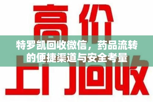 威海特罗凯回收微信，药品流转的便捷渠道与安全考量