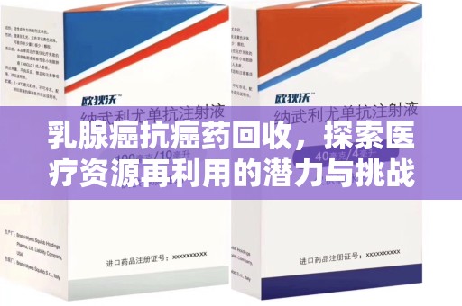 威海乳腺癌抗癌药回收，探索医疗资源再利用的潜力与挑战