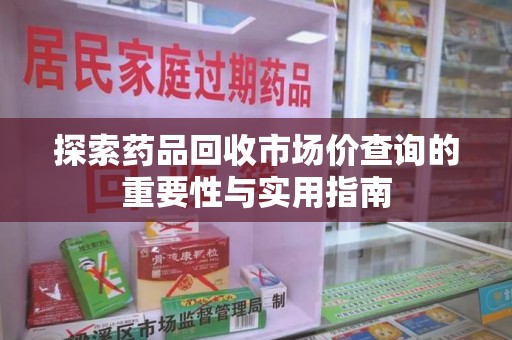 威海探索药品回收市场价查询的重要性与实用指南
