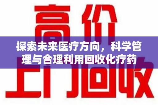 威海探索未来医疗方向，科学管理与合理利用回收化疗药