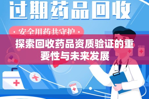 威海探索回收药品资质验证的重要性与未来发展