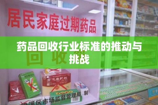 威海药品回收行业标准的推动与挑战