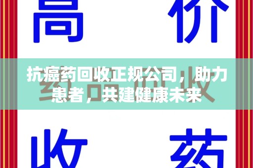 威海抗癌药回收正规公司，助力患者，共建健康未来