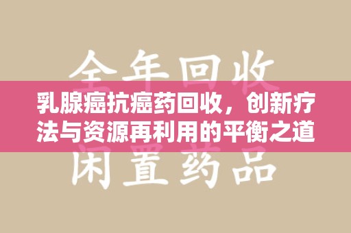 威海乳腺癌抗癌药回收，创新疗法与资源再利用的平衡之道