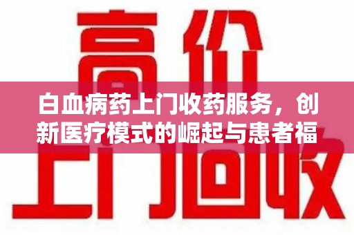 威海白血病药上门收药服务，创新医疗模式的崛起与患者福音