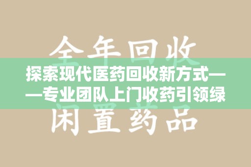 威海探索现代医药回收新方式——专业团队上门收药引领绿色健康未来