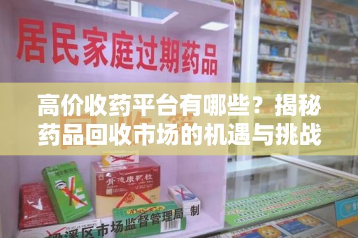 威海高价收药平台有哪些？揭秘药品回收市场的机遇与挑战