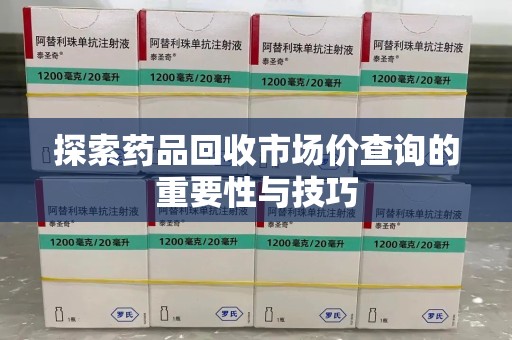 威海探索药品回收市场价查询的重要性与技巧
