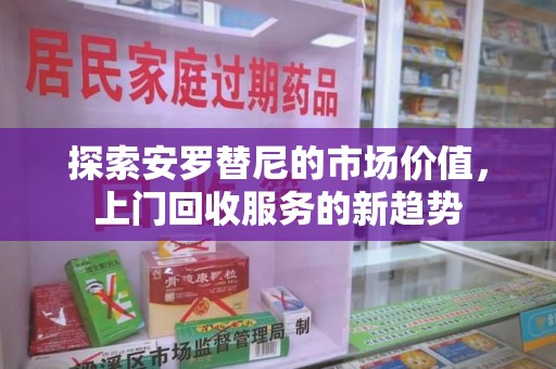 威海探索安罗替尼的市场价值，上门回收服务的新趋势