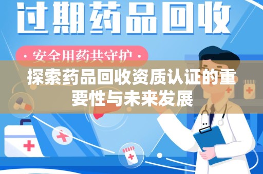 威海探索药品回收资质认证的重要性与未来发展