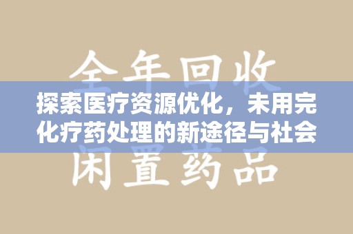 威海探索医疗资源优化，未用完化疗药处理的新途径与社会责任