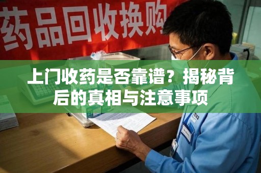 威海上门收药是否靠谱？揭秘背后的真相与注意事项