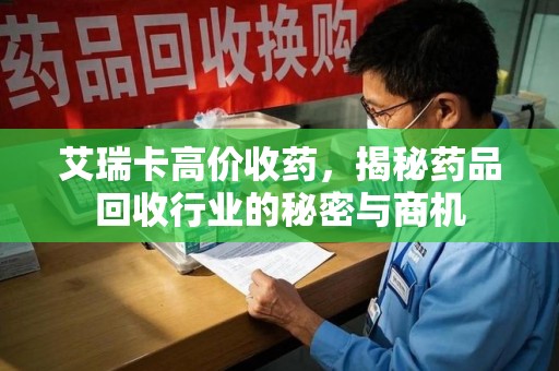 威海艾瑞卡高价收药，揭秘药品回收行业的秘密与商机