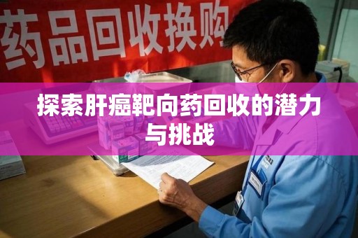 威海探索肝癌靶向药回收的潜力与挑战
