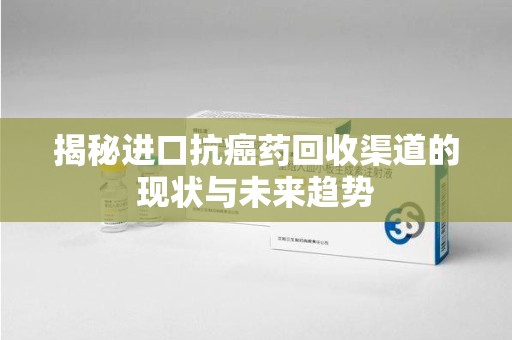 威海揭秘进口抗癌药回收渠道的现状与未来趋势