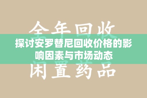 威海探讨安罗替尼回收价格的影响因素与市场动态