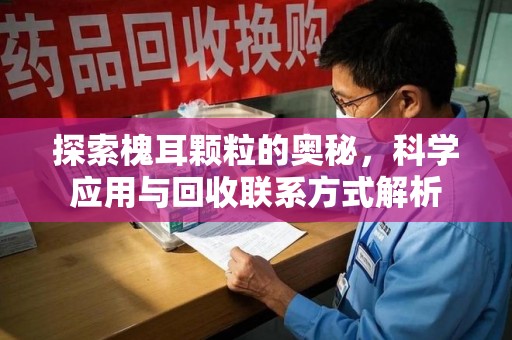威海探索槐耳颗粒的奥秘，科学应用与回收联系方式解析