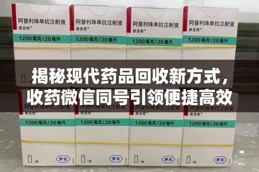威海揭秘现代药品回收新方式，收药微信同号引领便捷高效新潮流