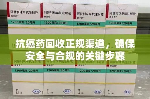 威海抗癌药回收正规渠道，确保安全与合规的关键步骤