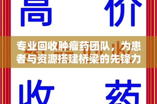 威海专业回收肿瘤药团队，为患者与资源搭建桥梁的先锋力量