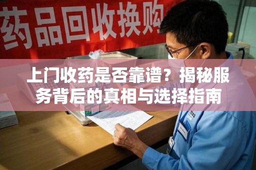 威海上门收药是否靠谱？揭秘服务背后的真相与选择指南