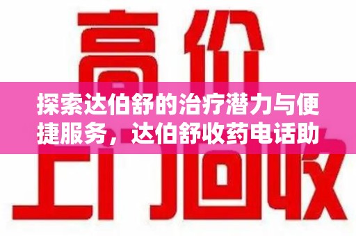 威海探索达伯舒的治疗潜力与便捷服务，达伯舒收药电话助力患者健康管理
