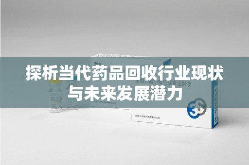 威海探析当代药品回收行业现状与未来发展潜力