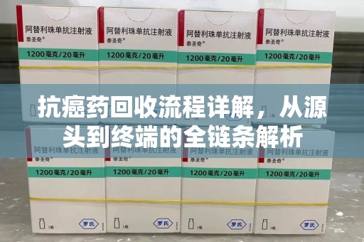 威海抗癌药回收流程详解，从源头到终端的全链条解析