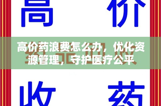 威海高价药浪费怎么办，优化资源管理，守护医疗公平