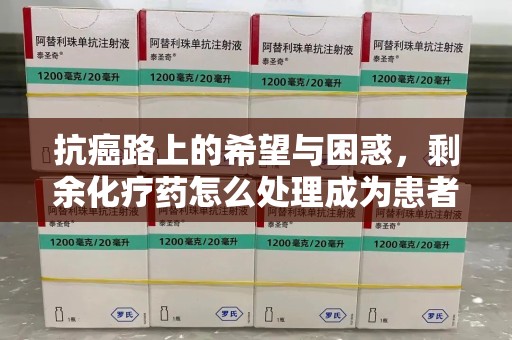 威海抗癌路上的希望与困惑，剩余化疗药怎么处理成为患者家庭的新难题