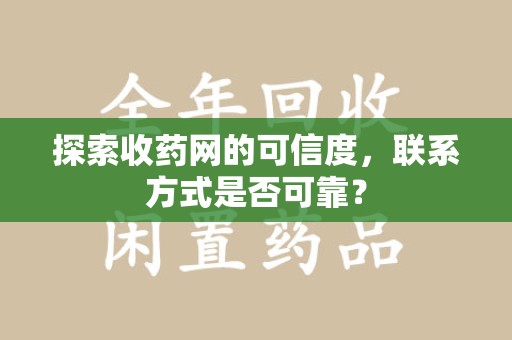威海探索收药网的可信度，联系方式是否可靠？