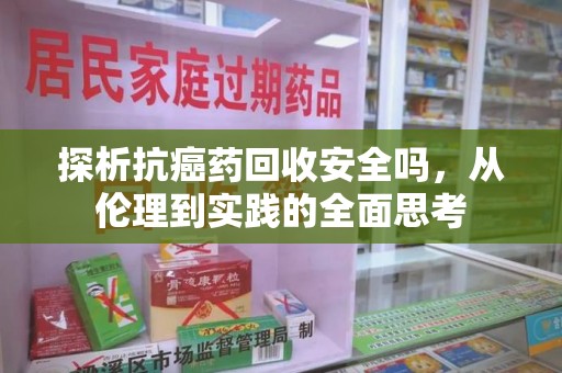 威海探析抗癌药回收安全吗，从伦理到实践的全面思考