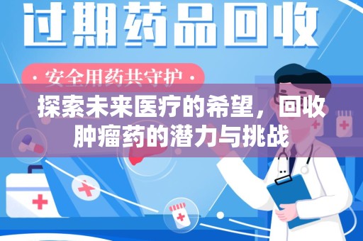 威海探索未来医疗的希望，回收肿瘤药的潜力与挑战
