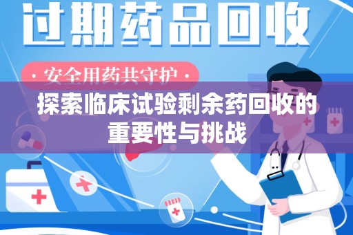 威海探索临床试验剩余药回收的重要性与挑战