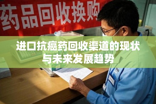 威海进口抗癌药回收渠道的现状与未来发展趋势