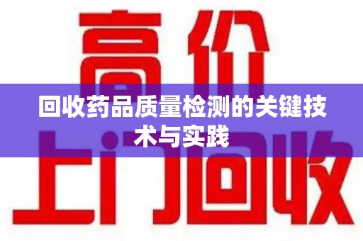威海回收药品质量检测的关键技术与实践