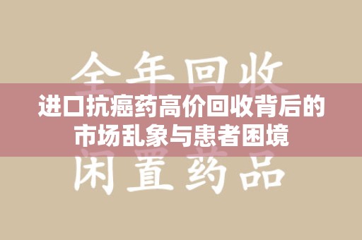 威海进口抗癌药高价回收背后的市场乱象与患者困境