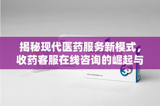 威海揭秘现代医药服务新模式，收药客服在线咨询的崛起与未来
