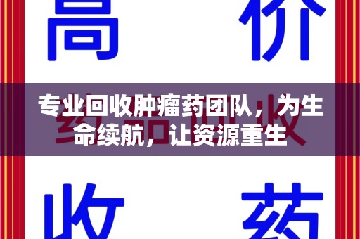 威海专业回收肿瘤药团队，为生命续航，让资源重生