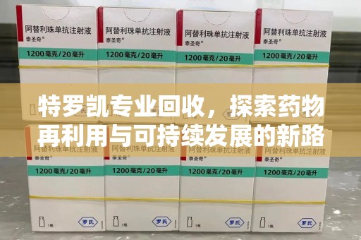 威海特罗凯专业回收，探索药物再利用与可持续发展的新路径